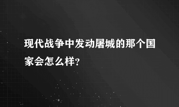 现代战争中发动屠城的那个国家会怎么样？