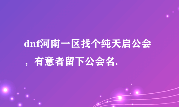 dnf河南一区找个纯天启公会，有意者留下公会名.