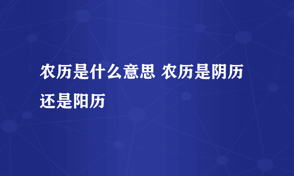 农历是什么意思 农历是阴历还是阳历