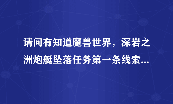 请问有知道魔兽世界，深岩之洲炮艇坠落任务第一条线索在哪的吗？