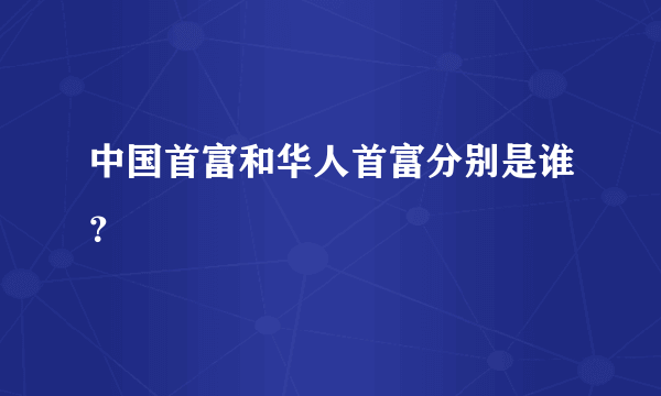 中国首富和华人首富分别是谁？