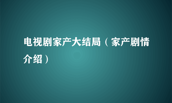 电视剧家产大结局（家产剧情介绍）