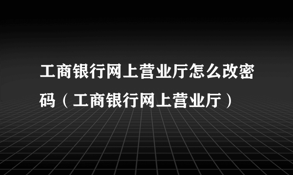 工商银行网上营业厅怎么改密码（工商银行网上营业厅）