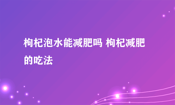 枸杞泡水能减肥吗 枸杞减肥的吃法