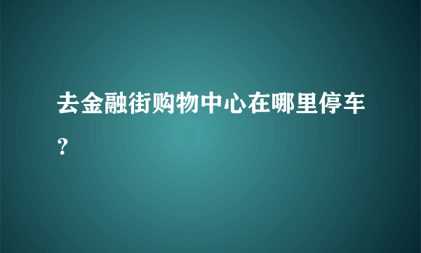 去金融街购物中心在哪里停车？