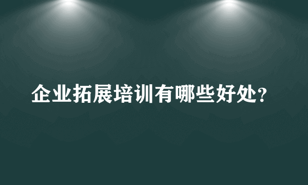 企业拓展培训有哪些好处？