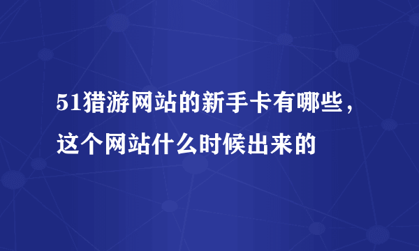 51猎游网站的新手卡有哪些，这个网站什么时候出来的