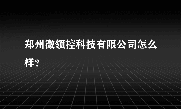 郑州微领控科技有限公司怎么样？