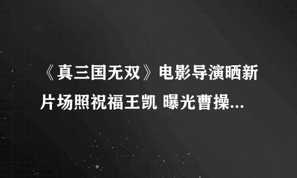 《真三国无双》电影导演晒新片场照祝福王凯 曝光曹操铠甲造型