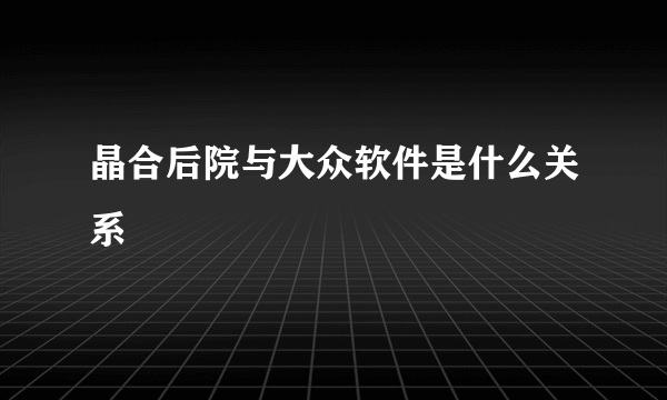 晶合后院与大众软件是什么关系