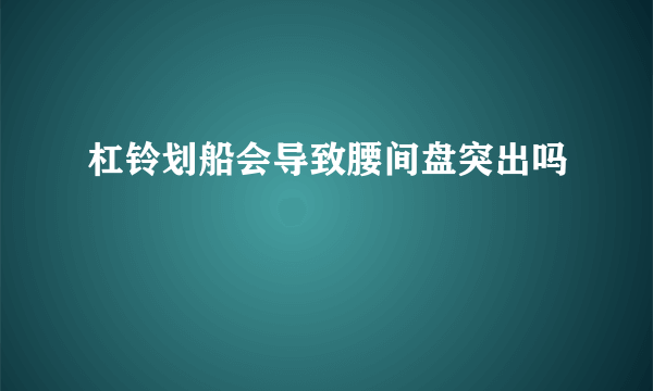 杠铃划船会导致腰间盘突出吗