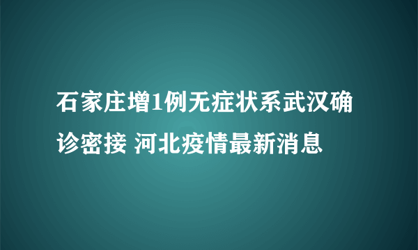 石家庄增1例无症状系武汉确诊密接 河北疫情最新消息