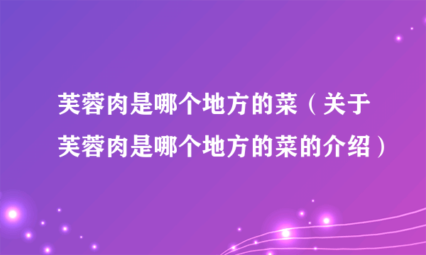 芙蓉肉是哪个地方的菜（关于芙蓉肉是哪个地方的菜的介绍）