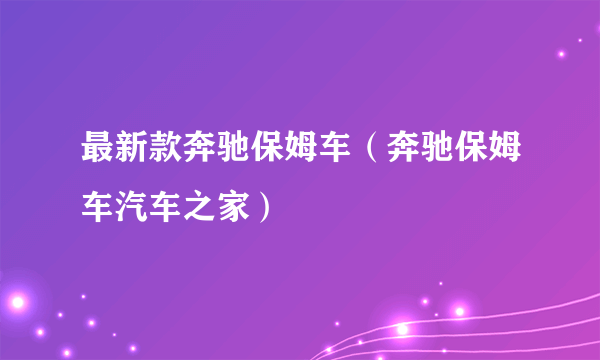 最新款奔驰保姆车（奔驰保姆车汽车之家）