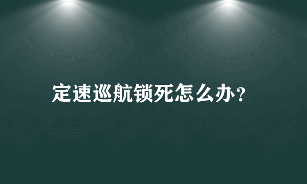 定速巡航锁死怎么办？