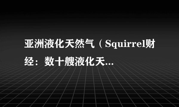 亚洲液化天然气（Squirrel财经：数十艘液化天然气船在西班牙排队）