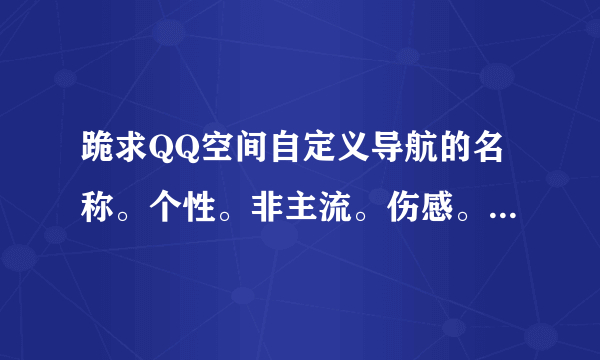 跪求QQ空间自定义导航的名称。个性。非主流。伤感。。。。。