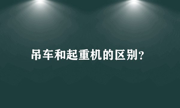 吊车和起重机的区别？