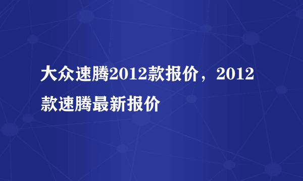 大众速腾2012款报价，2012款速腾最新报价