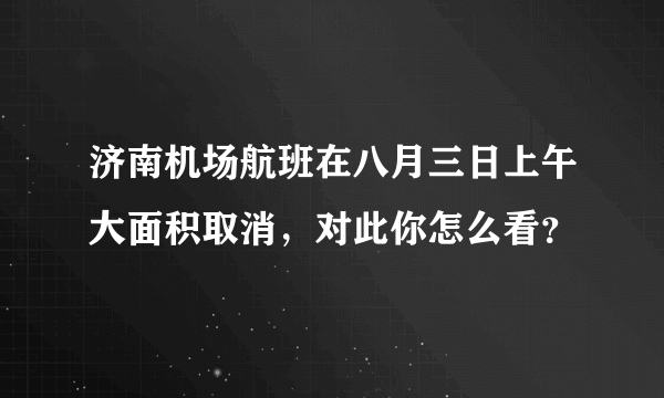 济南机场航班在八月三日上午大面积取消，对此你怎么看？