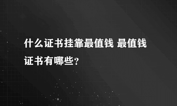 什么证书挂靠最值钱 最值钱证书有哪些？