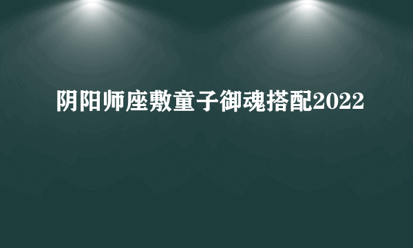 阴阳师座敷童子御魂搭配2022