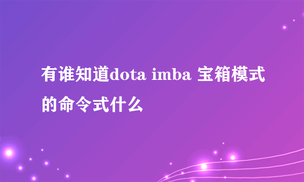 有谁知道dota imba 宝箱模式的命令式什么