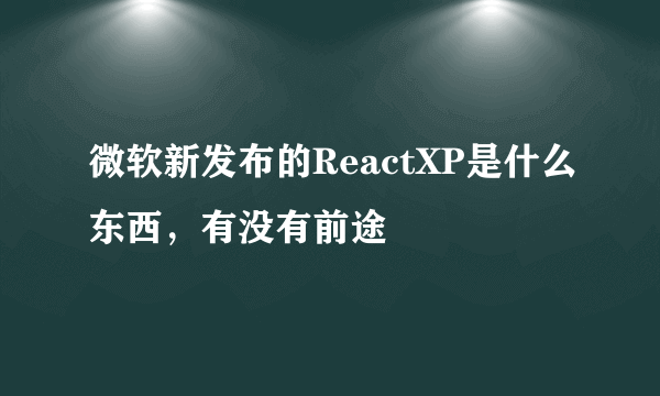 微软新发布的ReactXP是什么东西，有没有前途