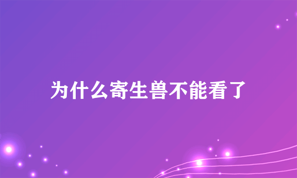 为什么寄生兽不能看了