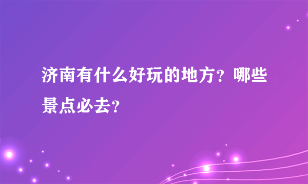 济南有什么好玩的地方？哪些景点必去？