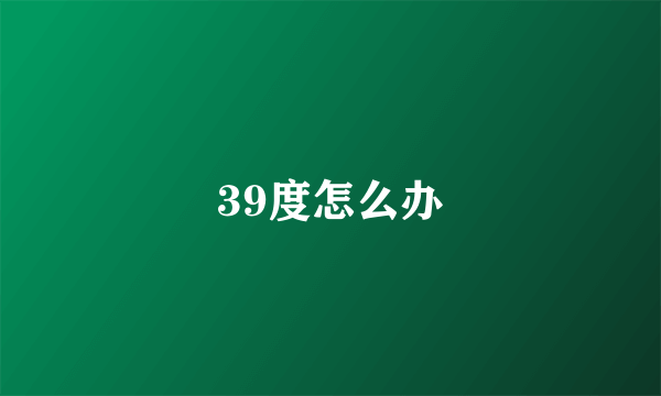 39度怎么办