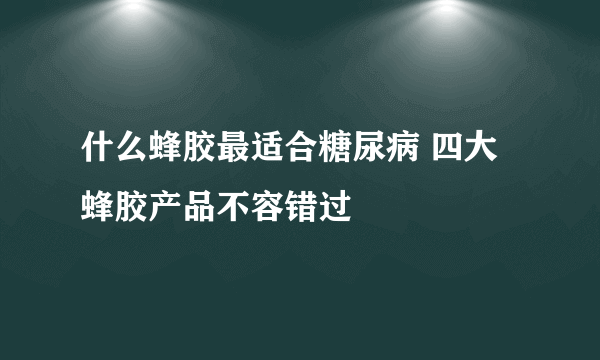 什么蜂胶最适合糖尿病 四大蜂胶产品不容错过