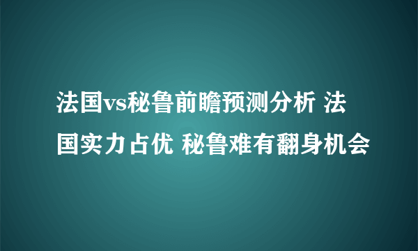 法国vs秘鲁前瞻预测分析 法国实力占优 秘鲁难有翻身机会