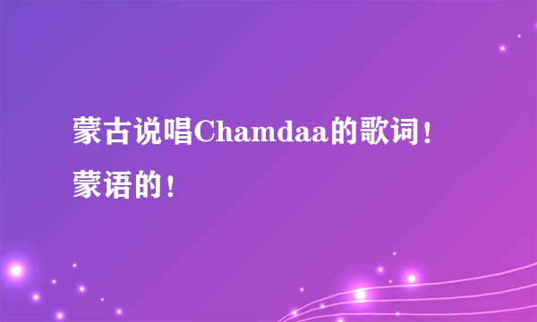 蒙古说唱Chamdaa的歌词！蒙语的！