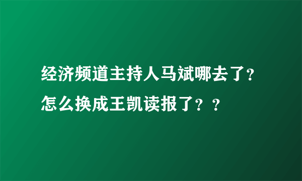 经济频道主持人马斌哪去了？怎么换成王凯读报了？？