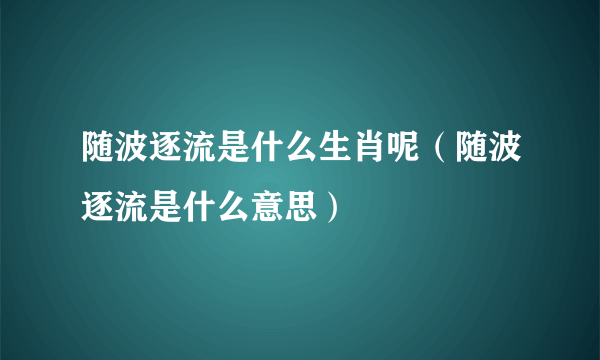 随波逐流是什么生肖呢（随波逐流是什么意思）