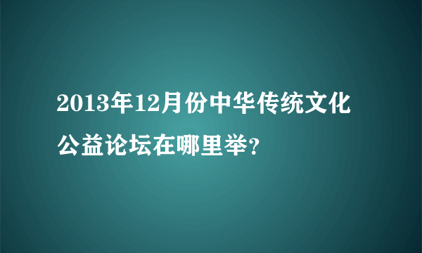 2013年12月份中华传统文化公益论坛在哪里举？