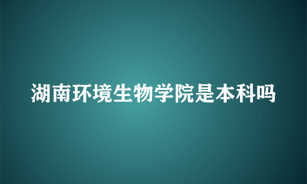 湖南环境生物学院是本科吗