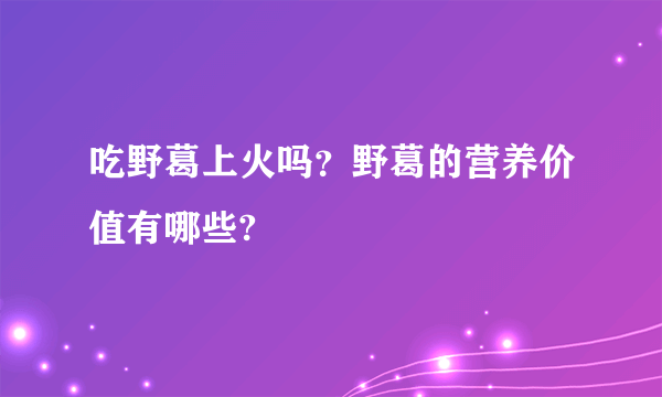 吃野葛上火吗？野葛的营养价值有哪些?