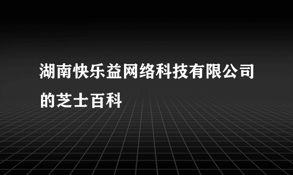 湖南快乐益网络科技有限公司的芝士百科