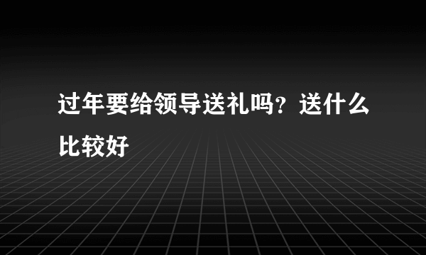 过年要给领导送礼吗？送什么比较好