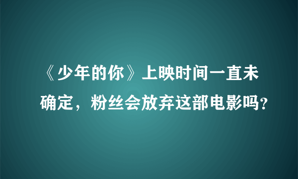 《少年的你》上映时间一直未确定，粉丝会放弃这部电影吗？