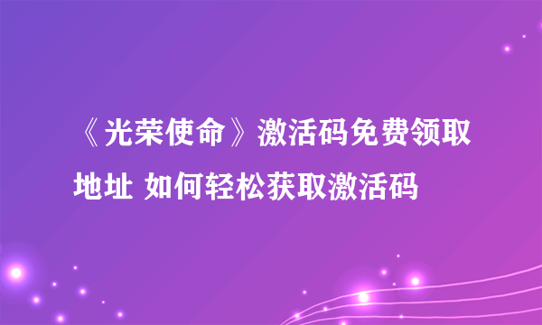 《光荣使命》激活码免费领取地址 如何轻松获取激活码