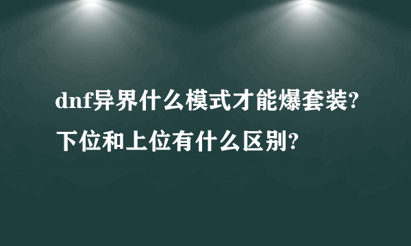 dnf异界什么模式才能爆套装?下位和上位有什么区别?