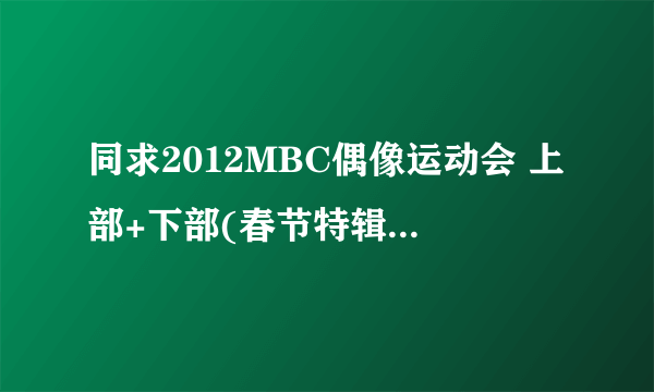 同求2012MBC偶像运动会 上部+下部(春节特辑)中字完整版！谢谢