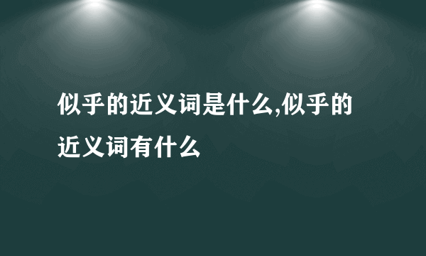 似乎的近义词是什么,似乎的近义词有什么