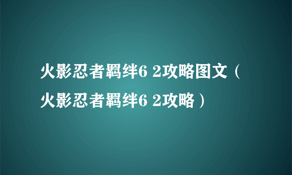 火影忍者羁绊6 2攻略图文（火影忍者羁绊6 2攻略）