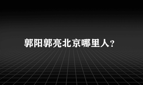 郭阳郭亮北京哪里人？