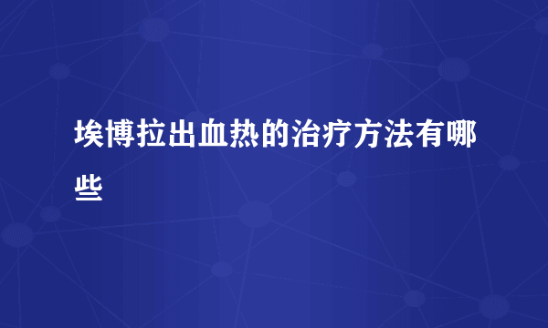 埃博拉出血热的治疗方法有哪些