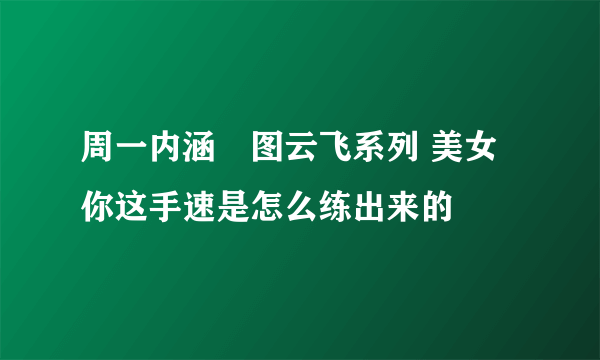 周一内涵囧图云飞系列 美女你这手速是怎么练出来的